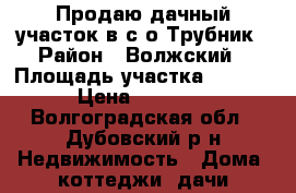 Продаю дачный участок в с/о Трубник › Район ­ Волжский › Площадь участка ­ 1 200 › Цена ­ 60 000 - Волгоградская обл., Дубовский р-н Недвижимость » Дома, коттеджи, дачи продажа   . Волгоградская обл.